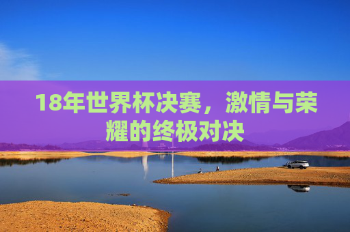 18年世界杯决赛，激情与荣耀的终极对决