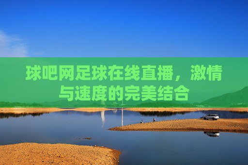 球吧网足球在线直播，激情与速度的完美结合