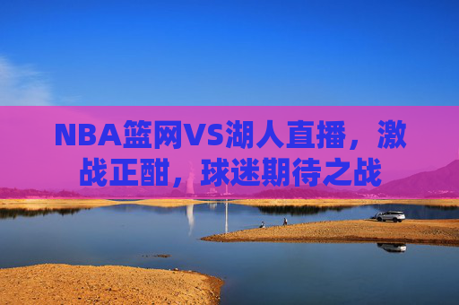 NBA篮网VS湖人直播,激战正酣,球迷期待之战 NBA篮网VS湖人直播,激战正酣,球迷期待之战