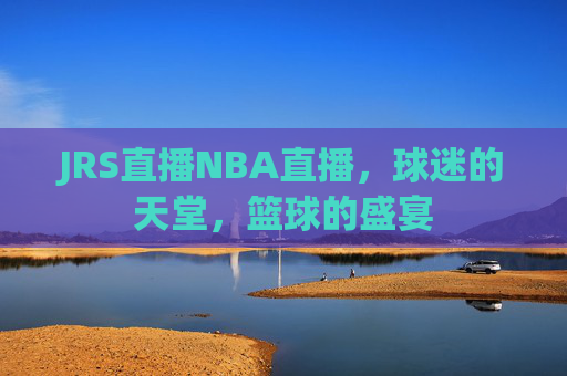JRS直播NBA直播，球迷的天堂，篮球的盛宴