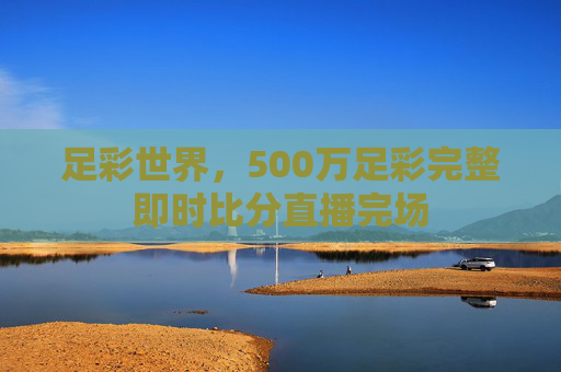足彩世界，500万足彩完整即时比分直播完场