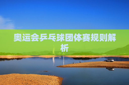 奥运会乒乓球团体赛规则解析