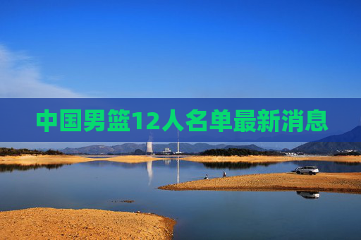 中国男篮12人名单最新消息