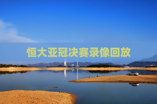 恒大亚冠决赛录像回放