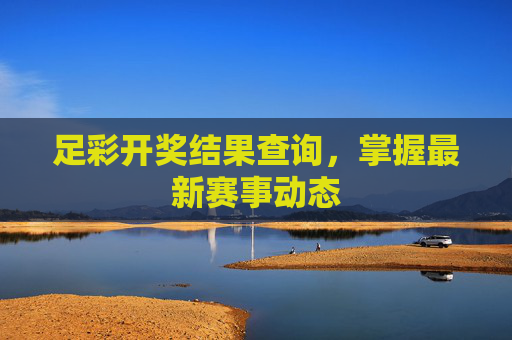 足彩开奖结果查询，掌握最新赛事动态