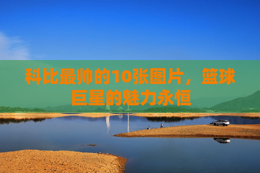科比最帅的10张图片，篮球巨星的魅力永恒