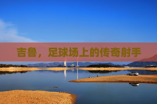 吉鲁，足球场上的传奇射手