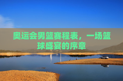 奥运会男篮赛程表，一场篮球盛宴的序章
