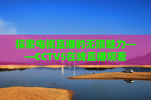 探索电视直播的无限魅力——CCTV5在线直播观看