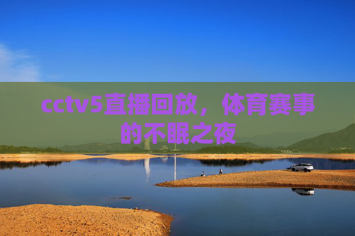 cctv5直播回放，体育赛事的不眠之夜