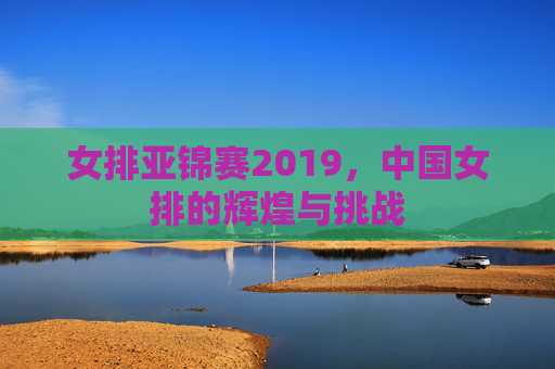 女排亚锦赛2019，中国女排的辉煌与挑战
