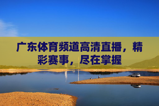 广东体育频道高清直播，精彩赛事，尽在掌握