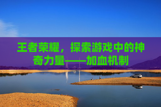 王者荣耀，探索游戏中的神奇力量——加血机制