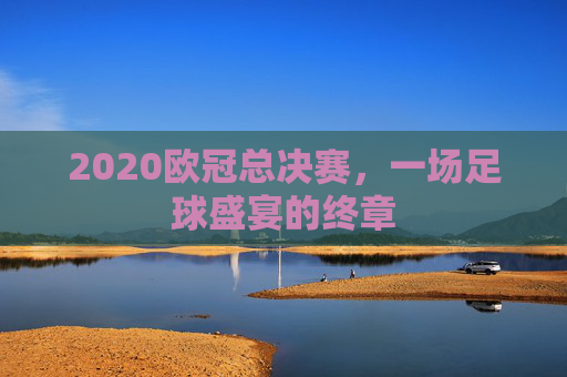 2020欧冠总决赛，一场足球盛宴的终章