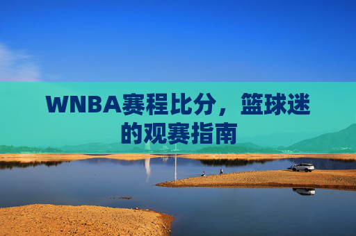 WNBA赛程比分,篮球迷的观赛指南 WNBA赛程比分,篮球迷的观赛指南