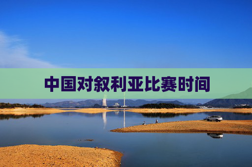 中国对叙利亚比赛时间