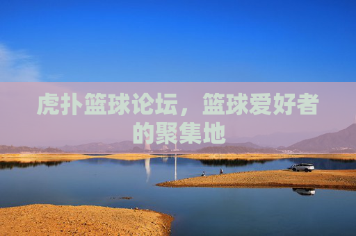 虎扑篮球论坛,篮球爱好者的聚集地 虎扑篮球论坛,篮球爱好者的聚集地