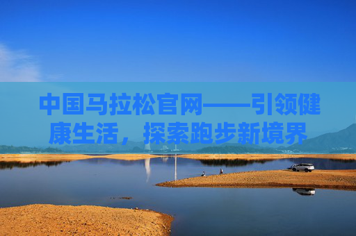 中国马拉松官网——引领健康生活,探索跑步新境界 中国马拉松官网——引领健康生活,探索跑步新境界