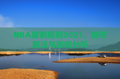 NBA赛制规则2021，细节解读与影响分析