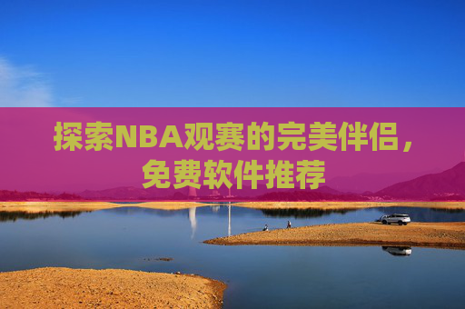 探索NBA观赛的完美伴侣，免费软件推荐
