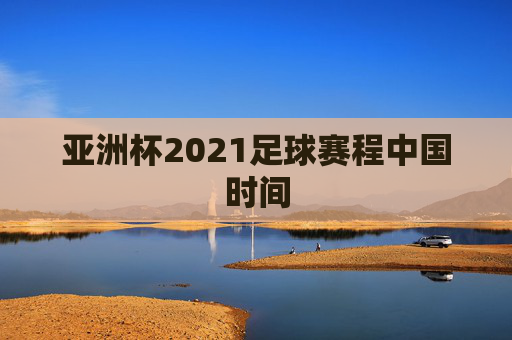 亚洲杯2021足球赛程中国时间 亚洲杯2021足球赛程中国时间