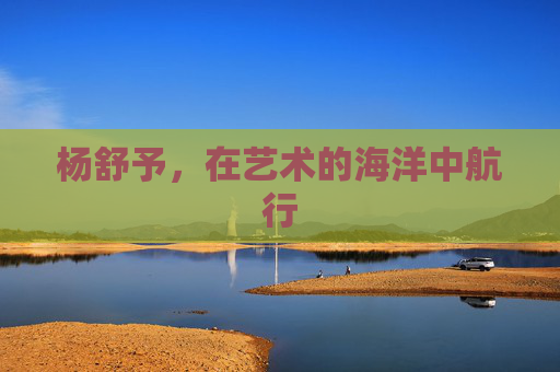 杨舒予，在艺术的海洋中航行