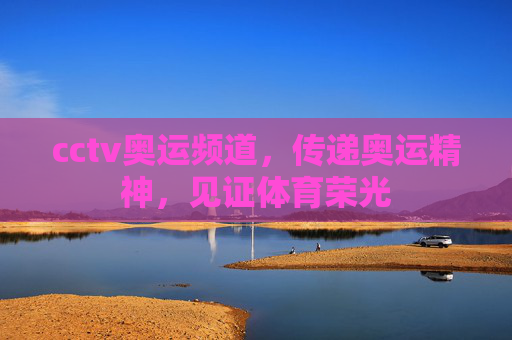 cctv奥运频道,传递奥运精神,见证体育荣光 cctv奥运频道,传递奥运精神,见证体育荣光