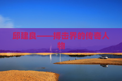 邱建良——搏击界的传奇人物