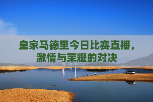 皇家马德里今日比赛直播，激情与荣耀的对决