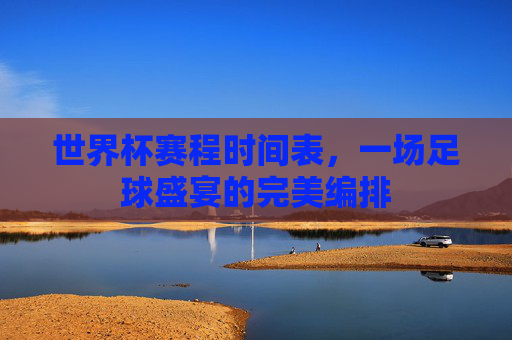 世界杯赛程时间表，一场足球盛宴的完美编排