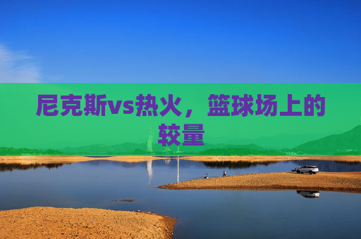 尼克斯vs热火，篮球场上的较量