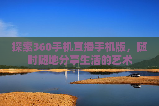 探索360手机直播手机版，随时随地分享生活的艺术