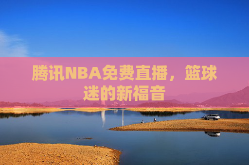 腾讯NBA免费直播，篮球迷的新福音