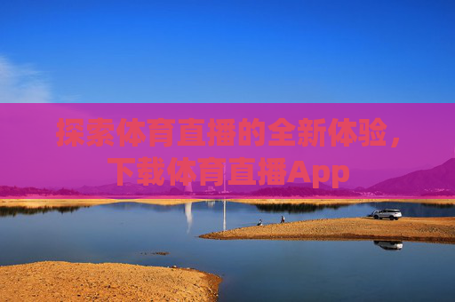 探索体育直播的全新体验，下载体育直播App