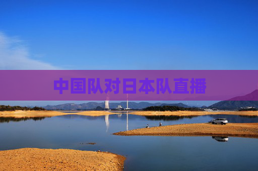 中国队对日本队直播 中国队对日本队直播