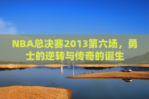 NBA总决赛2013第六场，勇士的逆转与传奇的诞生