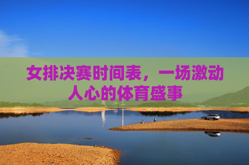 女排决赛时间表，一场激动人心的体育盛事