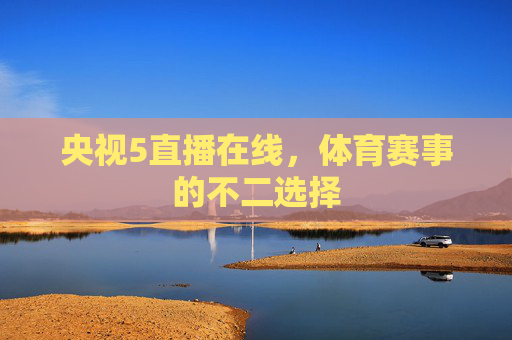 央视5直播在线,体育赛事的不二选择 央视5直播在线,体育赛事的不二选择