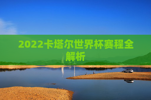 2022卡塔尔世界杯赛程全解析