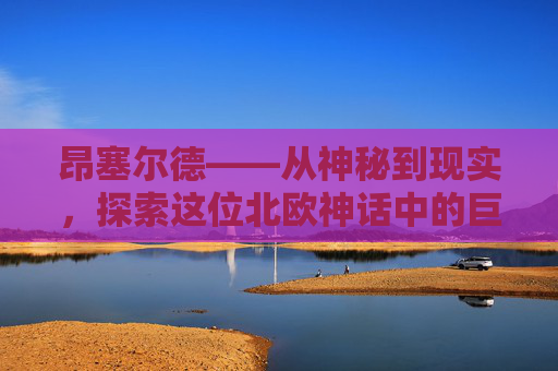 昂塞尔德——从神秘到现实，探索这位北欧神话中的巨人