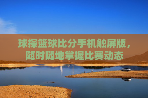 球探篮球比分手机触屏版，随时随地掌握比赛动态