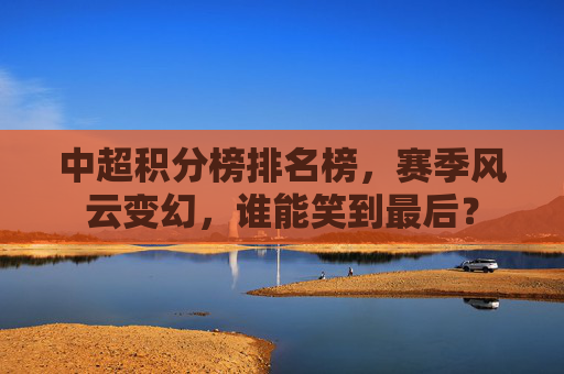 中超积分榜排名榜,赛季风云变幻,谁能笑到最后? 中超积分榜排名榜,赛季风云变幻,谁能笑到最后?