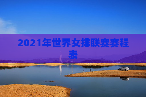 2021年世界女排联赛赛程表