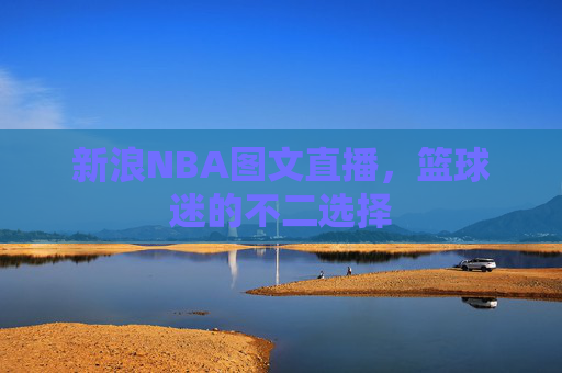 新浪NBA图文直播,篮球迷的不二选择 新浪NBA图文直播,篮球迷的不二选择