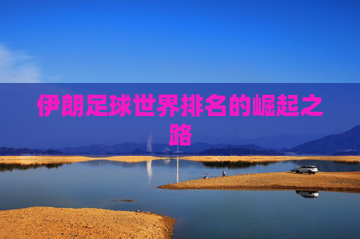 伊朗足球世界排名的崛起之路