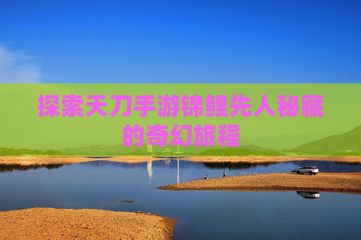 探索天刀手游锦鲤先人秘藏的奇幻旅程