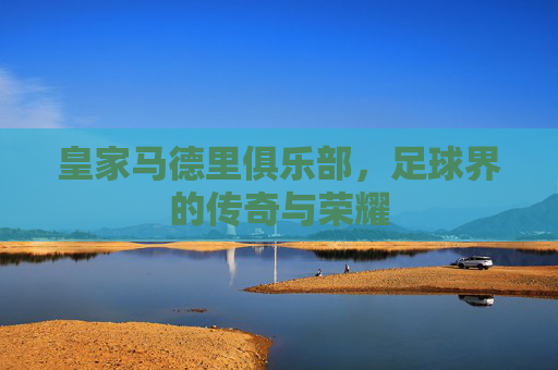 皇家马德里俱乐部，足球界的传奇与荣耀