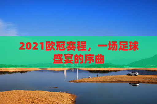 2021欧冠赛程，一场足球盛宴的序曲