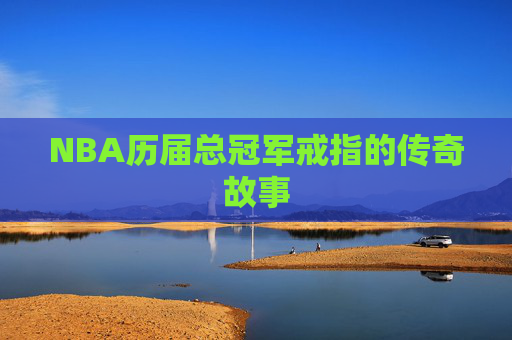 NBA历届总冠军戒指的传奇故事 NBA历届总冠军戒指的传奇故事