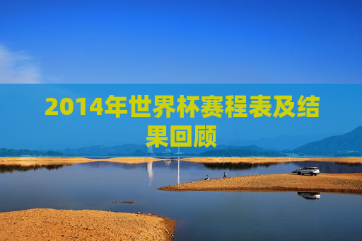 2014年世界杯赛程表及结果回顾